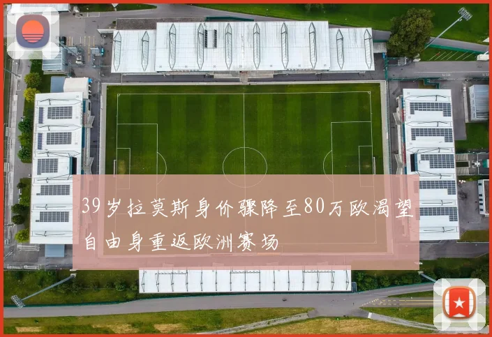 39岁拉莫斯身价骤降至80万欧渴望自由身重返欧洲赛场