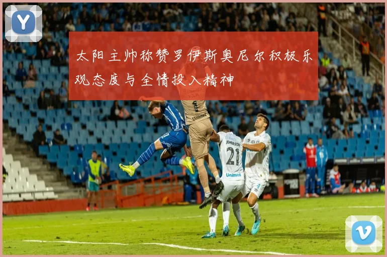 太阳主帅称赞罗伊斯奥尼尔积极乐观态度与全情投入精神