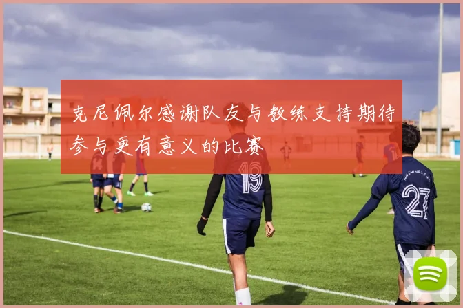 克尼佩尔感谢队友与教练支持期待参与更有意义的比赛