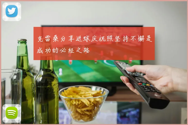克雷桑分享进球庆祝照坚持不懈是成功的必经之路