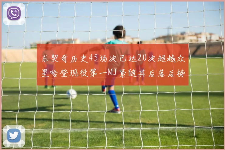 东契奇历史45场次已达20次超越众星哈登现役第一MJ紧随其后落后榜首100场