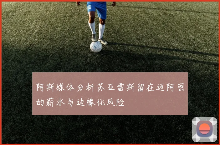 阿斯媒体分析苏亚雷斯留在迈阿密的薪水与边缘化风险