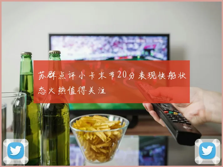 苏群点评小卡末节20分表现快船状态火热值得关注