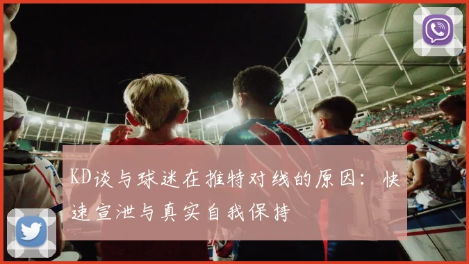 KD谈与球迷在推特对线的原因：快速宣泄与真实自我保持