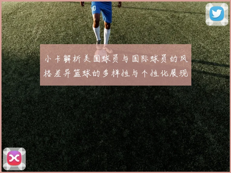 小卡解析美国球员与国际球员的风格差异篮球的多样性与个性化展现