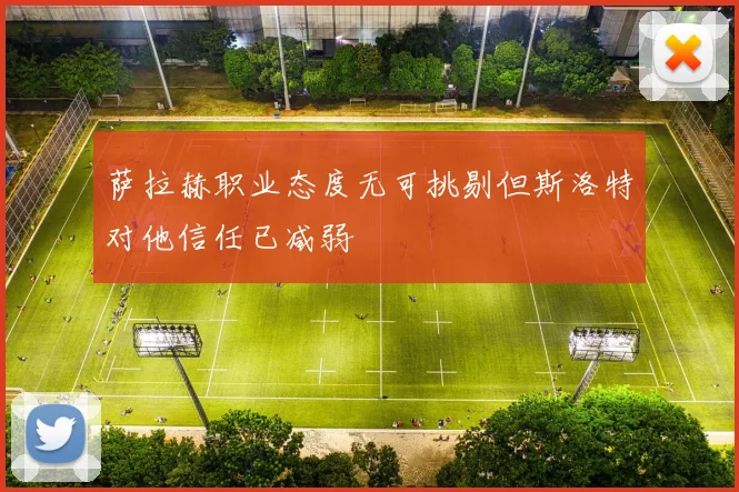萨拉赫职业态度无可挑剔但斯洛特对他信任已减弱