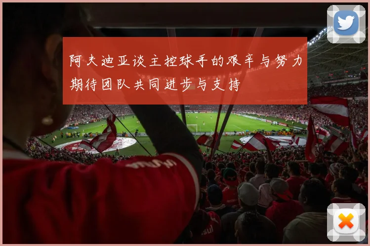 阿夫迪亚谈主控球手的艰辛与努力期待团队共同进步与支持