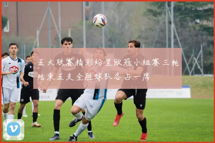 五大联赛精彩纷呈欧冠小组赛三轮结束五支全胜球队各占一席