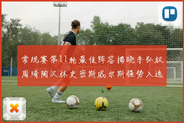常规赛第11轮最佳阵容揭晓李弘权周琦陶汉林史密斯威尔斯强势入选