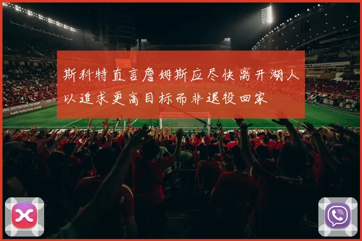 斯科特直言詹姆斯应尽快离开湖人以追求更高目标而非退役回家