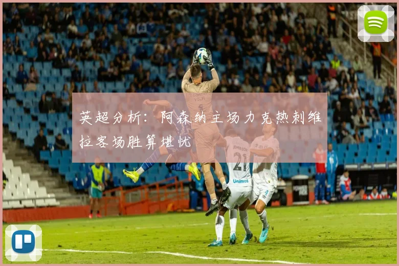 英超分析：阿森纳主场力克热刺维拉客场胜算堪忧