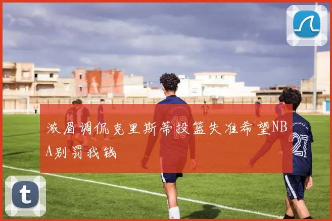 浓眉调侃克里斯蒂投篮失准希望NBA别罚我钱