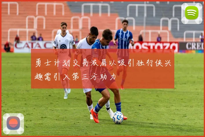 勇士计划交易浓眉以吸引独行侠兴趣需引入第三方助力
