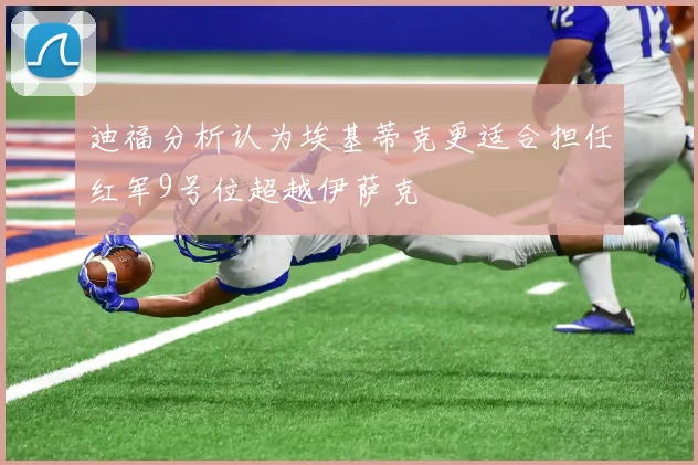迪福分析认为埃基蒂克更适合担任红军9号位超越伊萨克