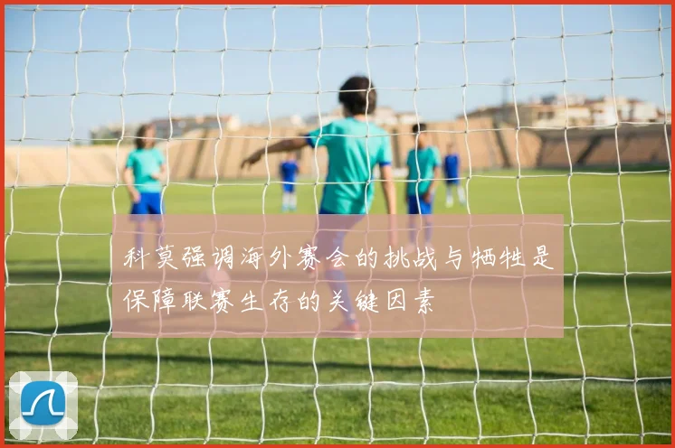 科莫强调海外赛会的挑战与牺牲是保障联赛生存的关键因素