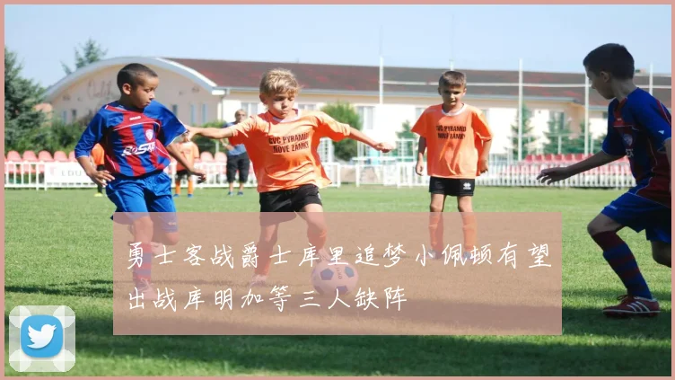 勇士客战爵士库里追梦小佩顿有望出战库明加等三人缺阵