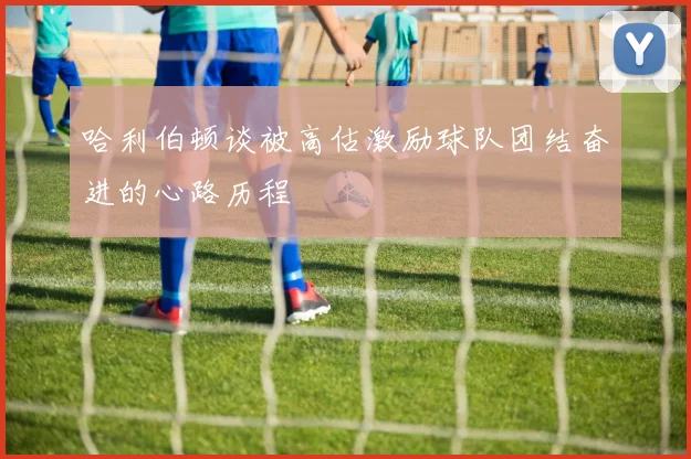 哈利伯顿谈被高估激励球队团结奋进的心路历程