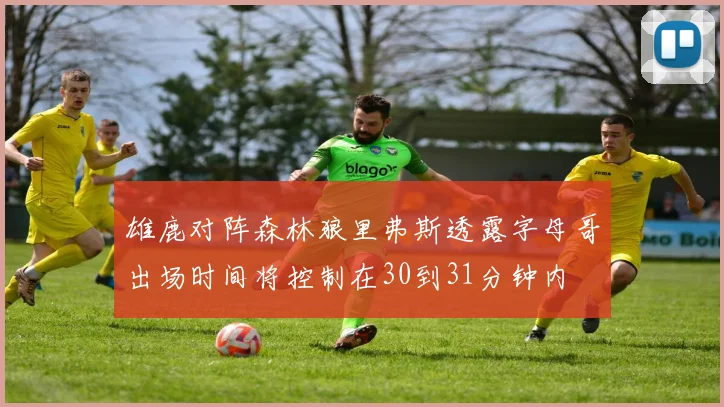 雄鹿对阵森林狼里弗斯透露字母哥出场时间将控制在30到31分钟内