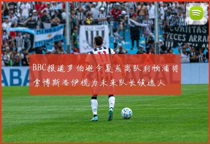 BBC报道罗伯逊今夏或离队利物浦将索博斯洛伊视为未来队长候选人