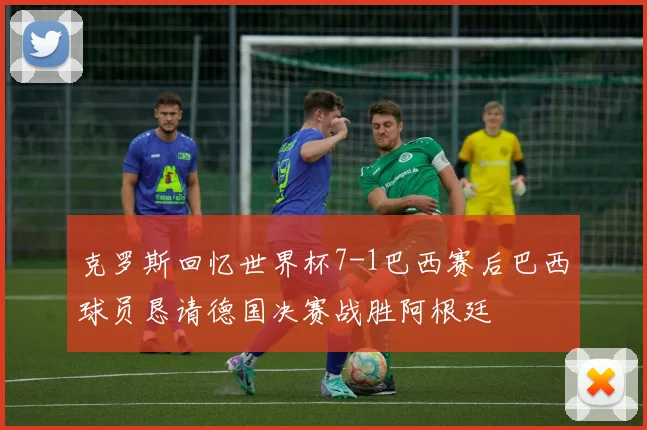 克罗斯回忆世界杯7-1巴西赛后巴西球员恳请德国决赛战胜阿根廷
