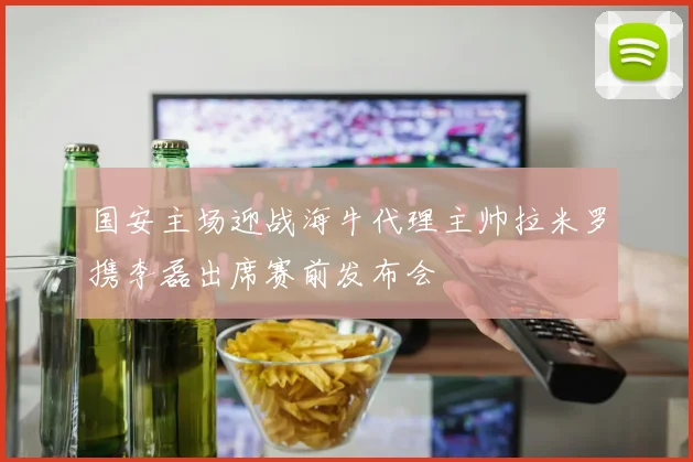 国安主场迎战海牛代理主帅拉米罗携李磊出席赛前发布会