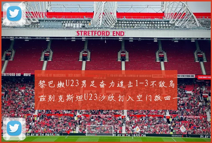 黎巴嫩U23男足奋力追击1-3不敌乌兹别克斯坦U23沙欣打入空门扳回一城