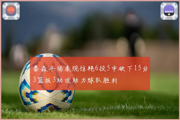 泰森半场表现惊艳6投5中砍下15分3篮板3助攻助力球队胜利
