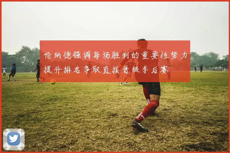 伦纳德强调每场胜利的重要性努力提升排名争取直接晋级季后赛