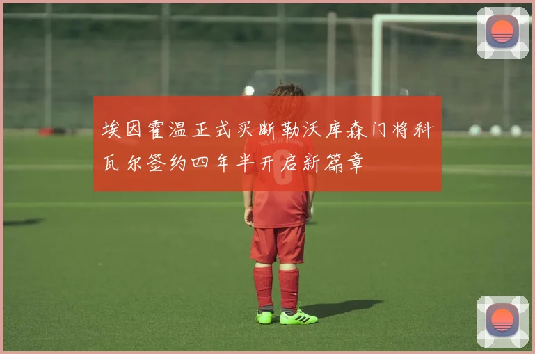 埃因霍温正式买断勒沃库森门将科瓦尔签约四年半开启新篇章