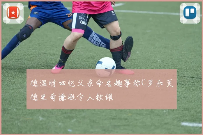 德温特回忆父亲命名趣事称C罗和莫德里奇谦逊令人钦佩