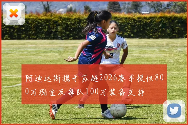 阿迪达斯携手苏超2026赛季提供800万现金及每队100万装备支持