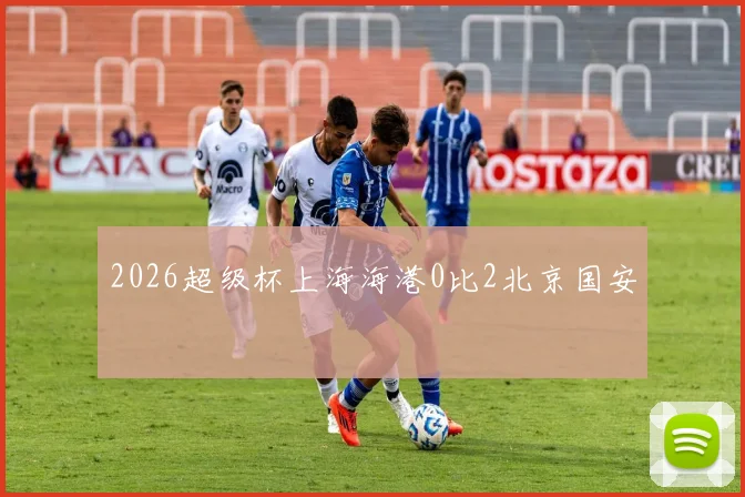 2026超级杯上海海港0比2北京国安