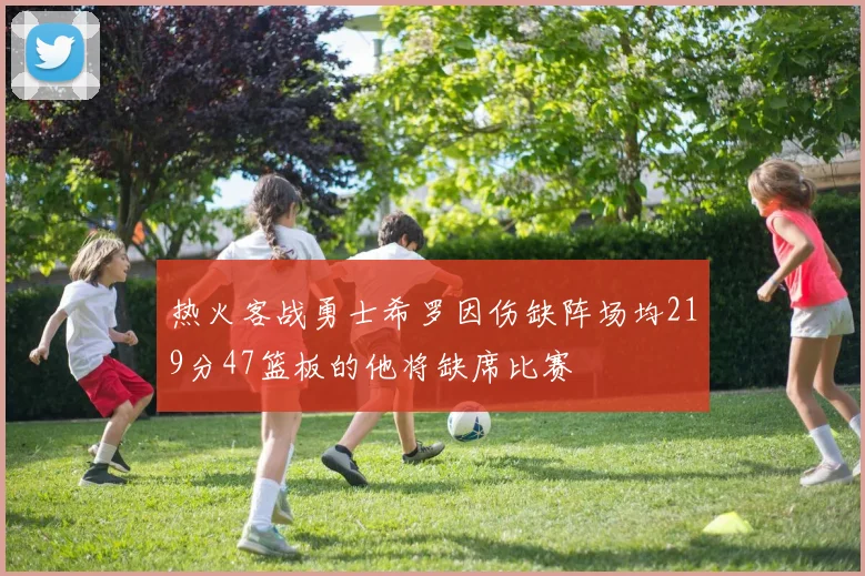 热火客战勇士希罗因伤缺阵场均219分47篮板的他将缺席比赛
