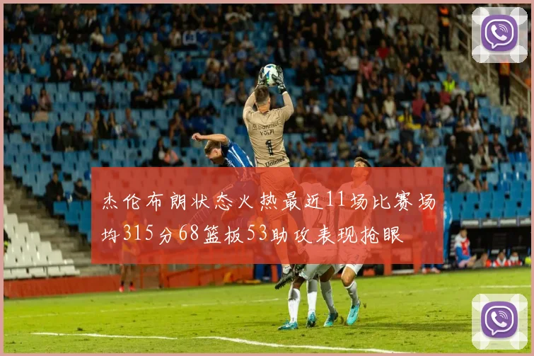 杰伦布朗状态火热最近11场比赛场均315分68篮板53助攻表现抢眼