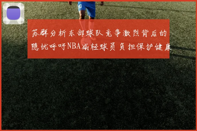 苏群分析东部球队竞争激烈背后的隐忧呼吁NBA减轻球员负担保护健康