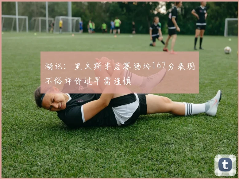 湖记：里夫斯季后赛场均167分表现不俗评价过早需谨慎
