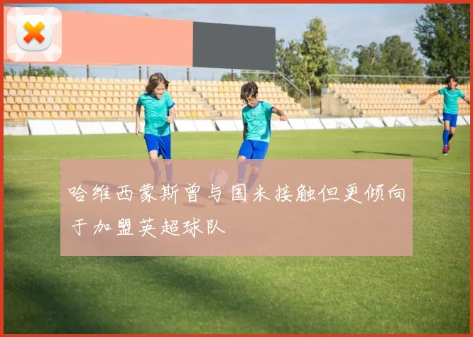 哈维西蒙斯曾与国米接触但更倾向于加盟英超球队