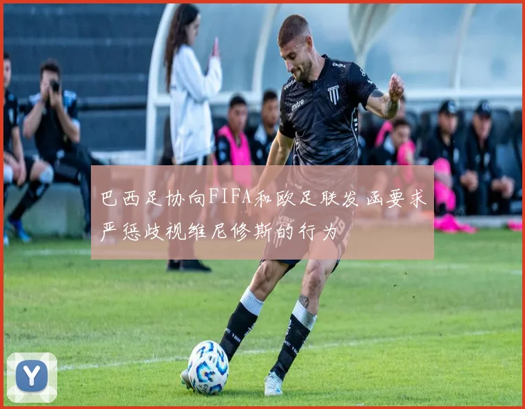 巴西足协向FIFA和欧足联发函要求严惩歧视维尼修斯的行为