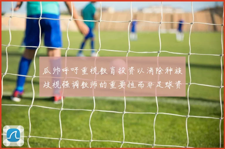 瓜帅呼吁重视教育投资以消除种族歧视强调教师的重要性而非足球资金