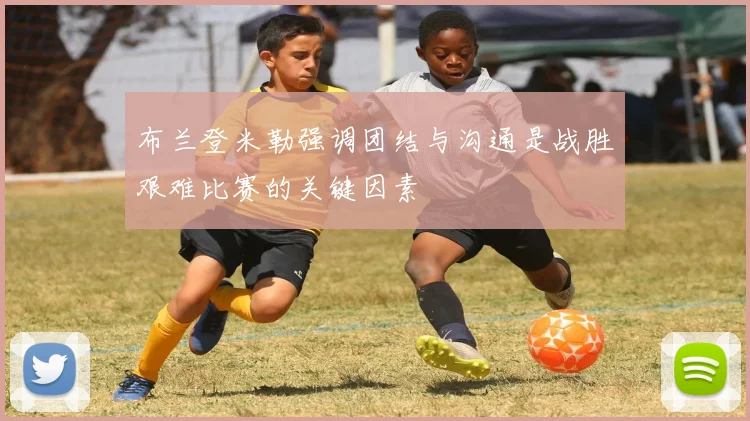 布兰登米勒强调团结与沟通是战胜艰难比赛的关键因素