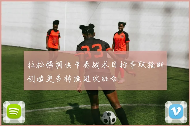 拉松强调快节奏战术目标争取抢断创造更多转换进攻机会
