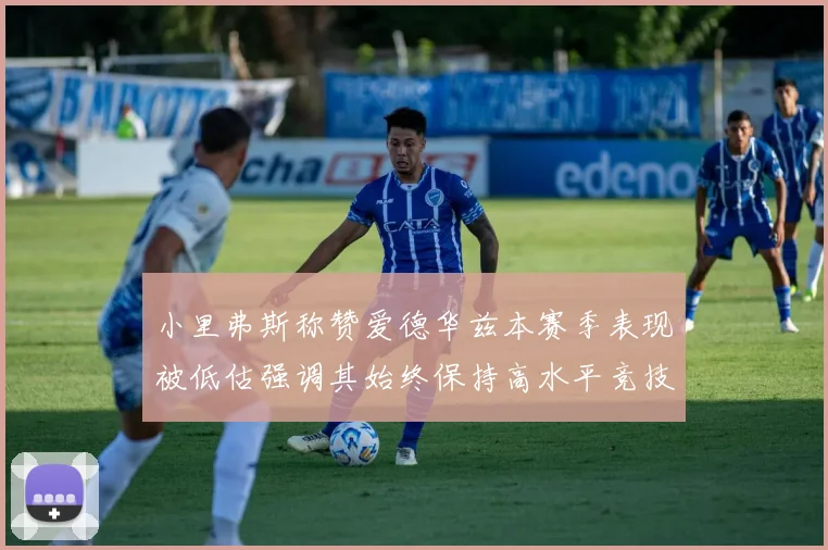 小里弗斯称赞爱德华兹本赛季表现被低估强调其始终保持高水平竞技状态